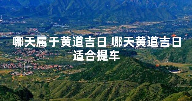 哪天属于黄道吉日 哪天黄道吉日适合提车